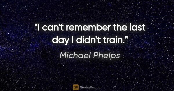 Michael Phelps quote: "I can't remember the last day I didn't train."