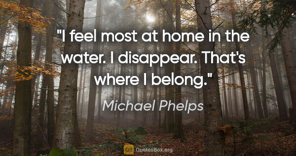 Michael Phelps quote: "I feel most at home in the water. I disappear. That's where I..."