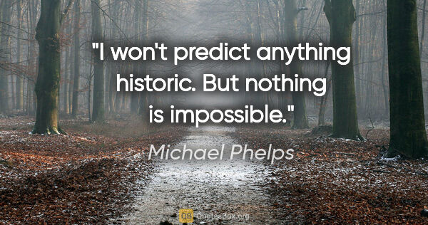 Michael Phelps quote: "I won't predict anything historic. But nothing is impossible."