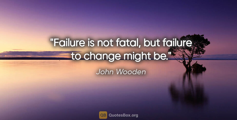 John Wooden quote: "Failure is not fatal, but failure to change might be."