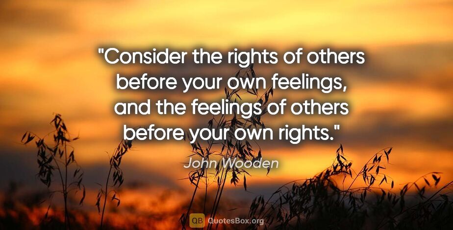John Wooden quote: "Consider the rights of others before your own feelings, and..."