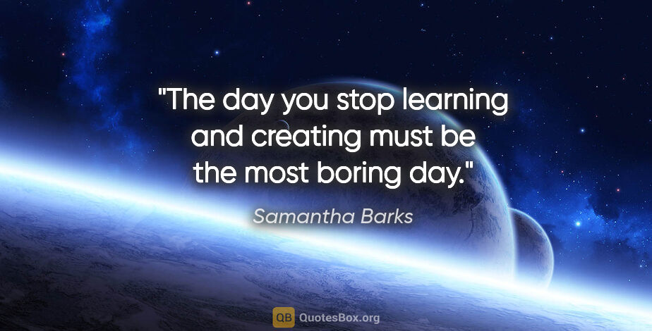 Samantha Barks quote: "The day you stop learning and creating must be the most boring..."