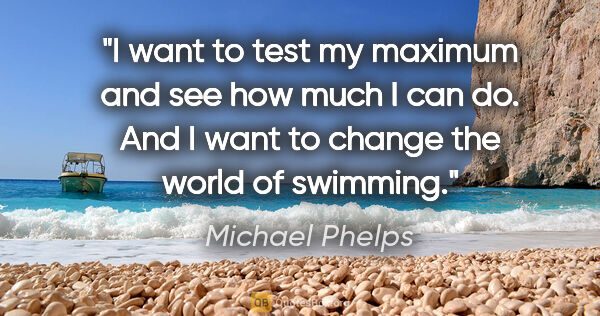 Michael Phelps quote: "I want to test my maximum and see how much I can do. And I..."