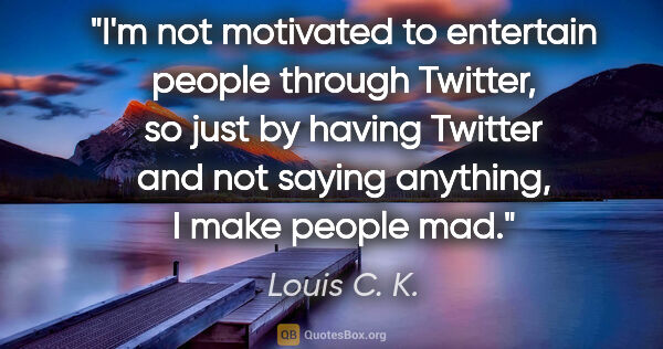 Louis C. K. quote: "I'm not motivated to entertain people through Twitter, so just..."