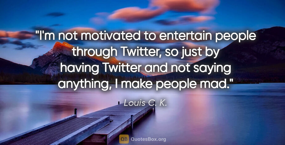 Louis C. K. quote: "I'm not motivated to entertain people through Twitter, so just..."