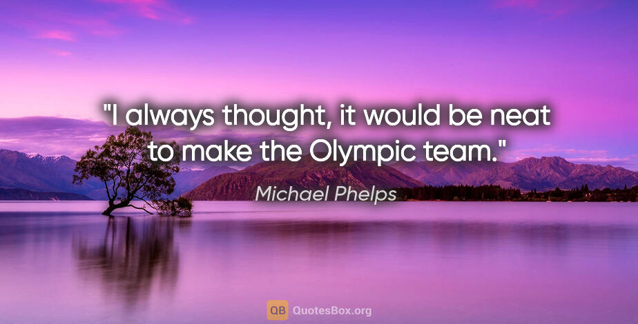 Michael Phelps quote: "I always thought, it would be neat to make the Olympic team."