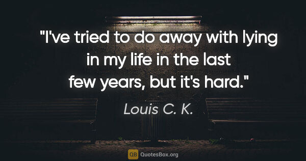 Louis C. K. quote: "I've tried to do away with lying in my life in the last few..."
