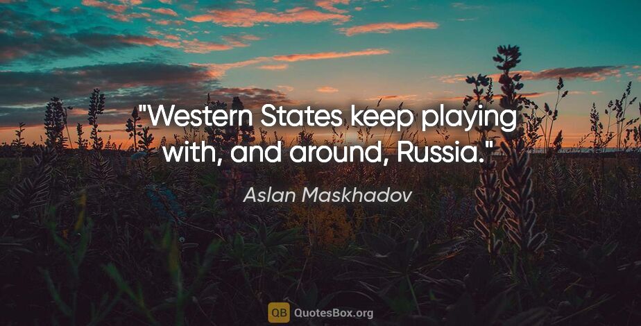 Aslan Maskhadov quote: "Western States keep playing with, and around, Russia."