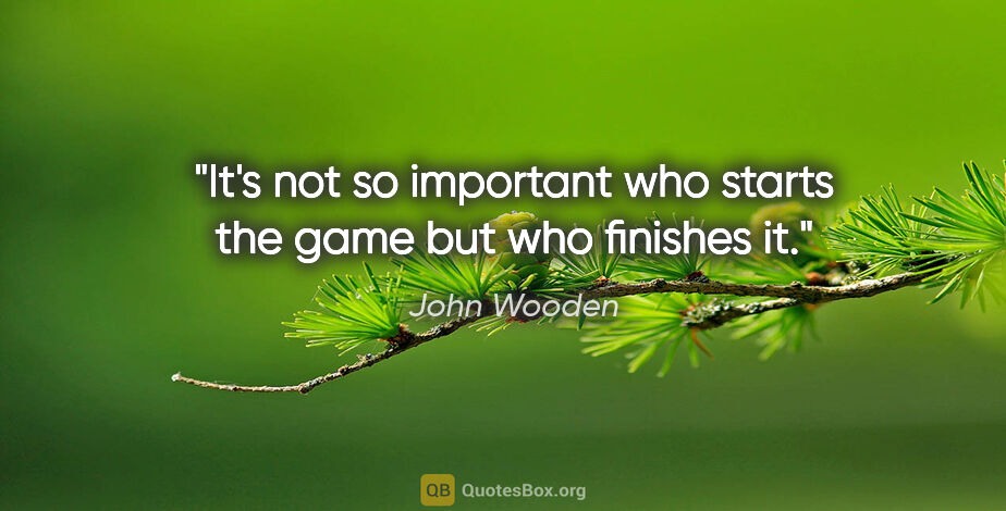 John Wooden quote: "It's not so important who starts the game but who finishes it."