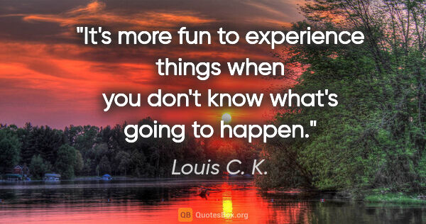 Louis C. K. quote: "It's more fun to experience things when you don't know what's..."