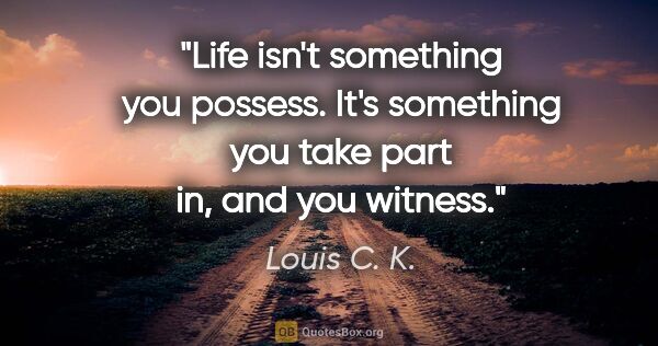 Louis C. K. quote: "Life isn't something you possess. It's something you take part..."