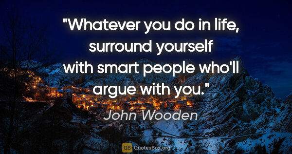 John Wooden quote: "Whatever you do in life, surround yourself with smart people..."