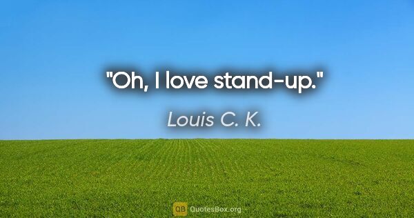 Louis C. K. quote: "Oh, I love stand-up."