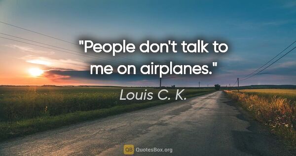 Louis C. K. quote: "People don't talk to me on airplanes."