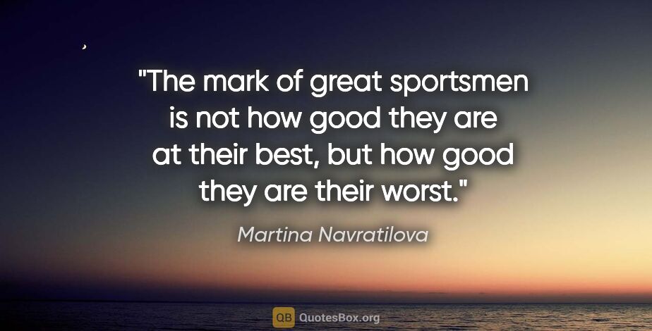 Martina Navratilova quote: "The mark of great sportsmen is not how good they are at their..."