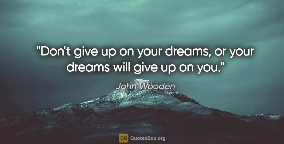 John Wooden quote: "Don't give up on your dreams, or your dreams will give up on you."