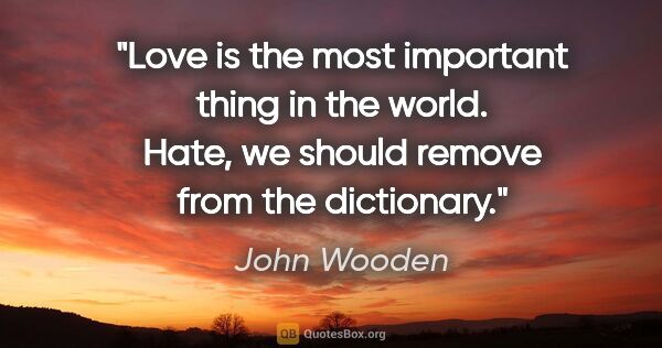 John Wooden quote: "Love is the most important thing in the world. Hate, we should..."