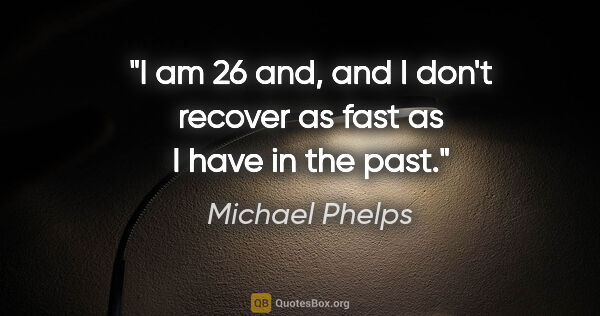 Michael Phelps quote: "I am 26 and, and I don't recover as fast as I have in the past."