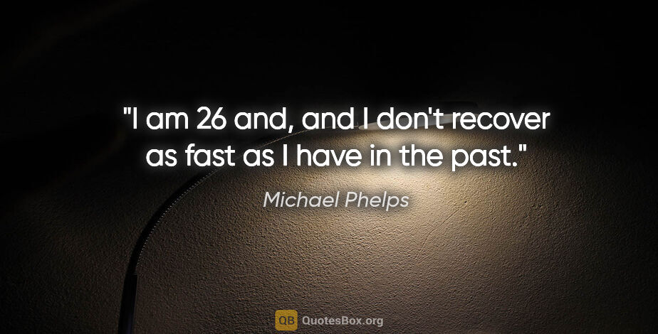 Michael Phelps quote: "I am 26 and, and I don't recover as fast as I have in the past."