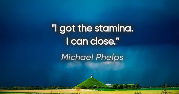 Michael Phelps quote: "I got the stamina. I can close."