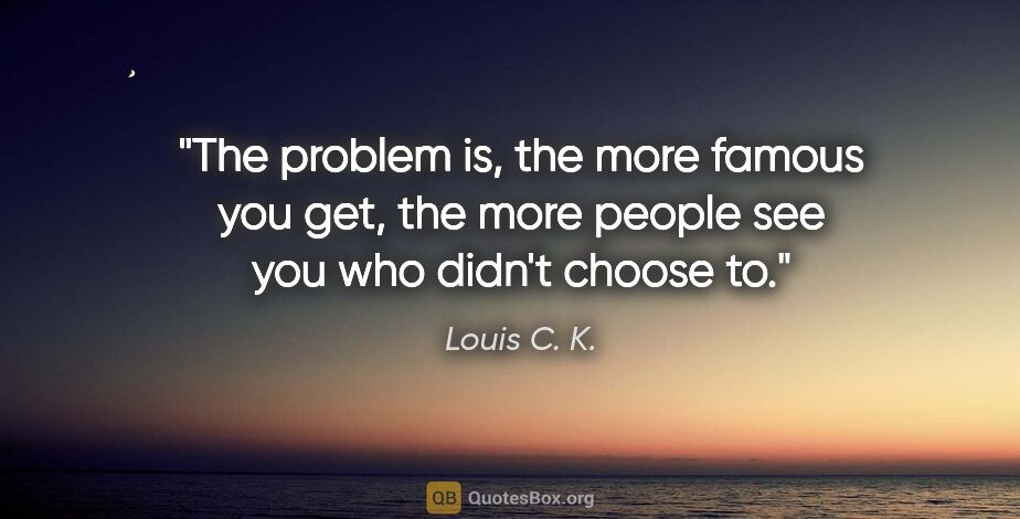 Louis C. K. quote: "The problem is, the more famous you get, the more people see..."