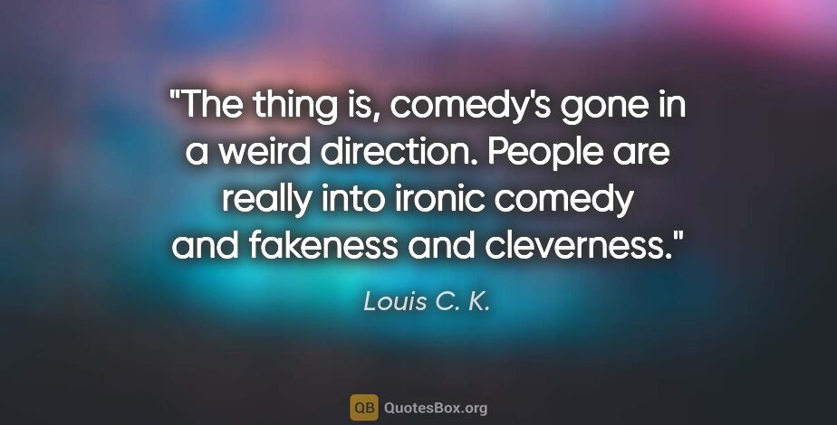 Louis C. K. quote: "The thing is, comedy's gone in a weird direction. People are..."