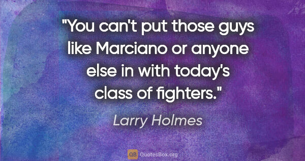 Larry Holmes quote: "You can't put those guys like Marciano or anyone else in with..."