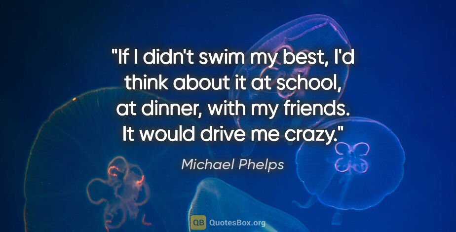 Michael Phelps quote: "If I didn't swim my best, I'd think about it at school, at..."