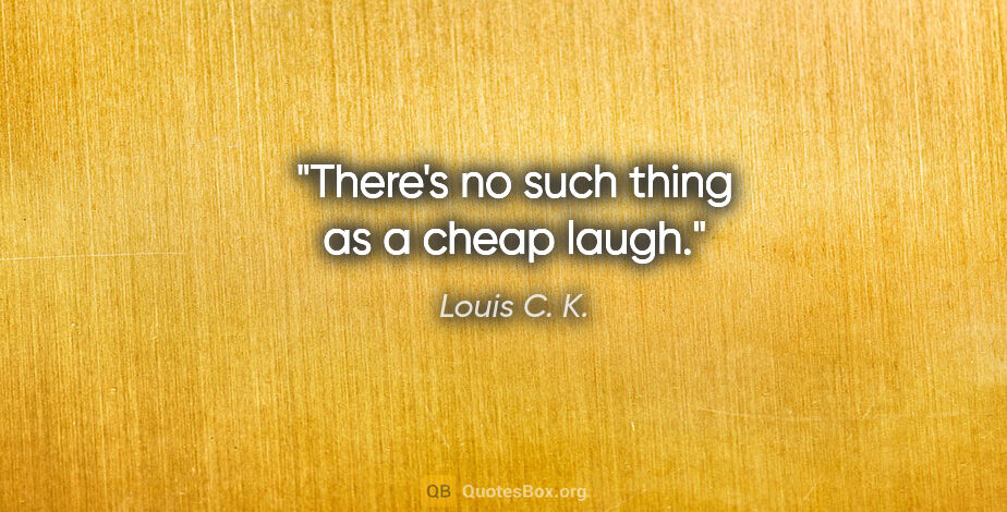 Louis C. K. quote: "There's no such thing as a cheap laugh."