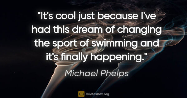 Michael Phelps quote: "It's cool just because I've had this dream of changing the..."