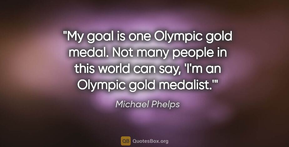 Michael Phelps quote: "My goal is one Olympic gold medal. Not many people in this..."