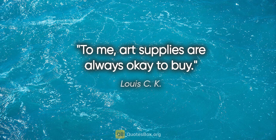 Louis C. K. quote: "To me, art supplies are always okay to buy."