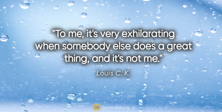 Louis C. K. quote: "To me, it's very exhilarating when somebody else does a great..."