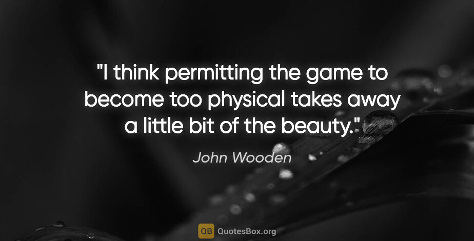 John Wooden quote: "I think permitting the game to become too physical takes away..."