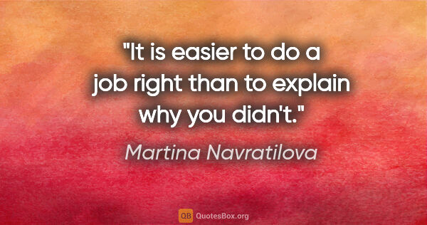 Martina Navratilova quote: "It is easier to do a job right than to explain why you didn't."