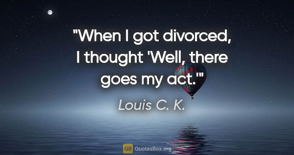 Louis C. K. quote: "When I got divorced, I thought 'Well, there goes my act.'"