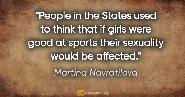 Martina Navratilova quote: "People in the States used to think that if girls were good at..."