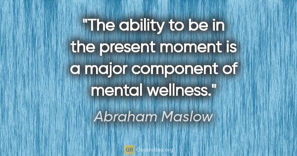Abraham Maslow quote: "The ability to be in the present moment is a major component..."