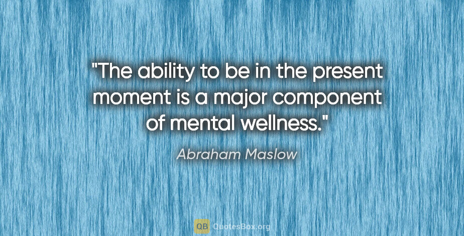 Abraham Maslow quote: "The ability to be in the present moment is a major component..."