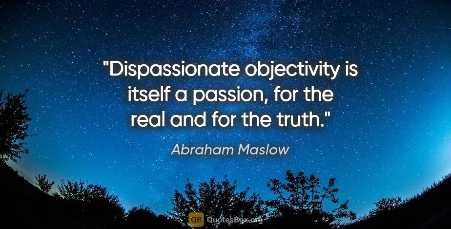 Abraham Maslow quote: "Dispassionate objectivity is itself a passion, for the real..."