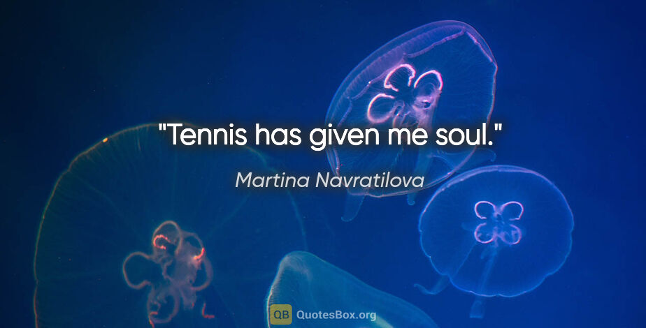 Martina Navratilova quote: "Tennis has given me soul."