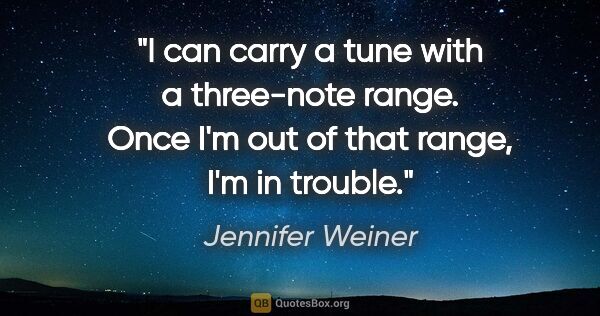 Jennifer Weiner quote: "I can carry a tune with a three-note range. Once I'm out of..."