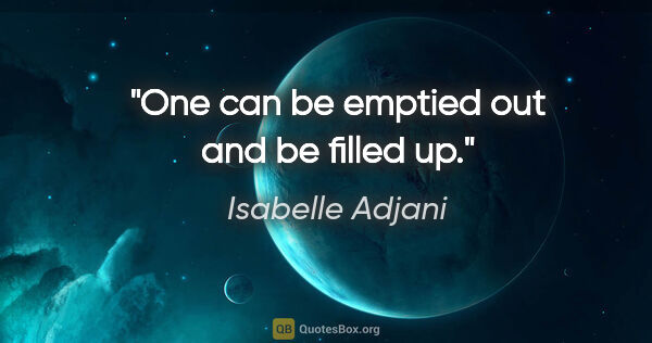 Isabelle Adjani quote: "One can be emptied out and be filled up."
