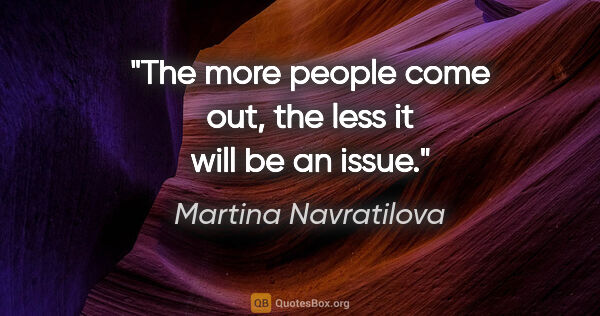 Martina Navratilova quote: "The more people come out, the less it will be an issue."