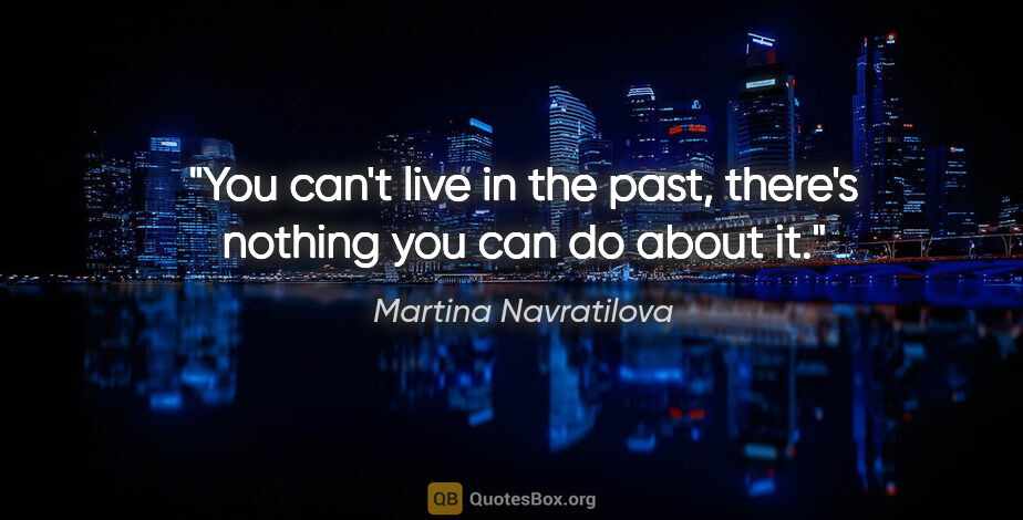 Martina Navratilova quote: "You can't live in the past, there's nothing you can do about it."