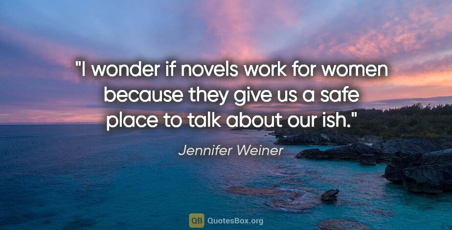 Jennifer Weiner quote: "I wonder if novels work for women because they give us a safe..."