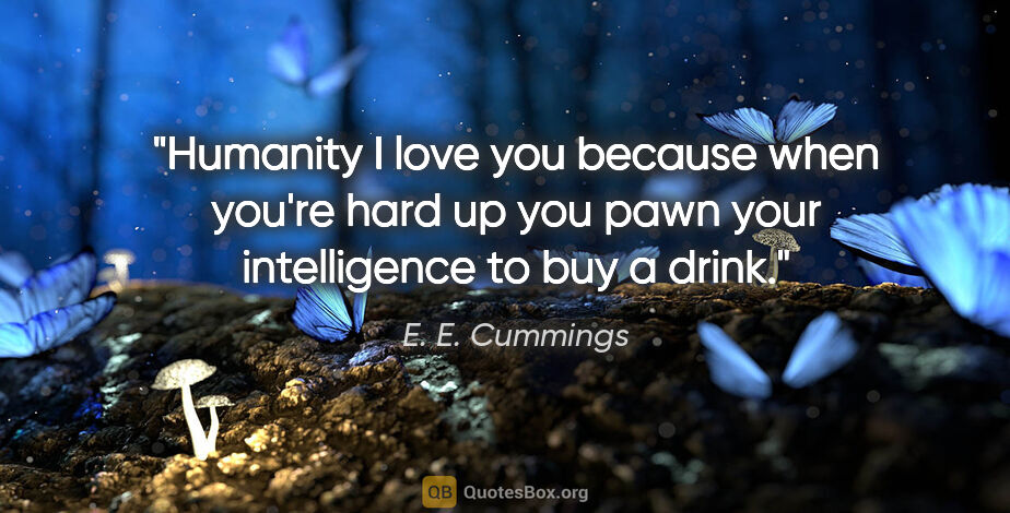 E. E. Cummings quote: "Humanity I love you because when you're hard up you pawn your..."