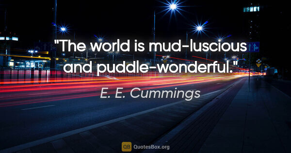 E. E. Cummings quote: "The world is mud-luscious and puddle-wonderful."