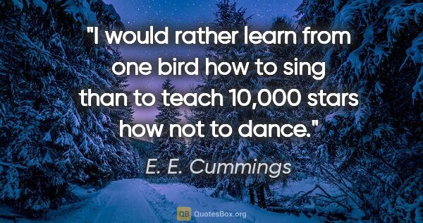 E. E. Cummings quote: "I would rather learn from one bird how to sing than to teach..."