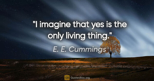 E. E. Cummings quote: "I imagine that yes is the only living thing."